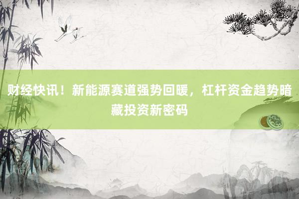 财经快讯！新能源赛道强势回暖，杠杆资金趋势暗藏投资新密码