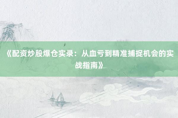 《配资炒股爆仓实录：从血亏到精准捕捉机会的实战指南》
