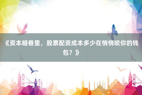 《资本暗巷里，股票配资成本多少在悄悄咬你的钱包？》