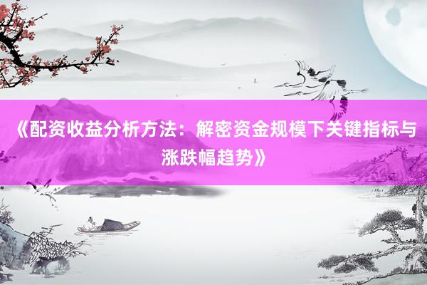 《配资收益分析方法：解密资金规模下关键指标与涨跌幅趋势》