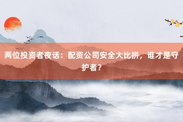 两位投资者夜话：配资公司安全大比拼，谁才是守护者？
