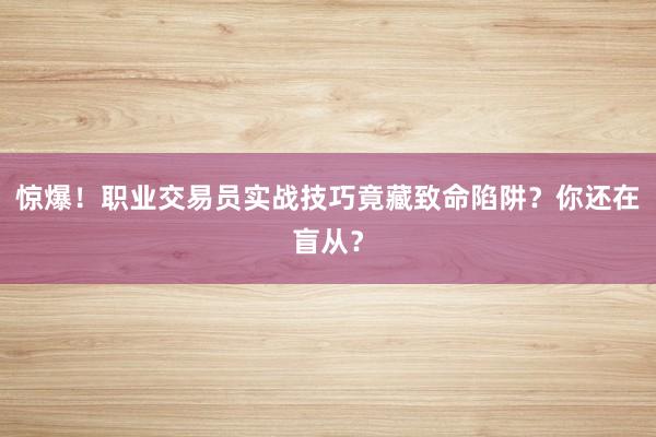 惊爆！职业交易员实战技巧竟藏致命陷阱？你还在盲从？