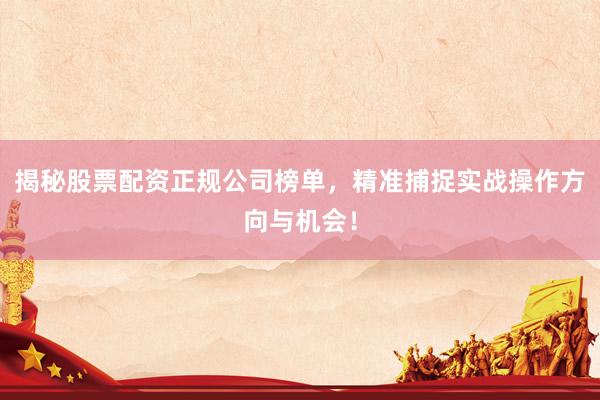 揭秘股票配资正规公司榜单，精准捕捉实战操作方向与机会！