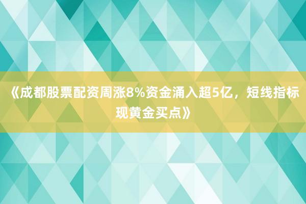 《成都股票配资周涨8%资金涌入超5亿,短线指标现黄金买点》