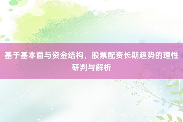 基于基本面与资金结构，股票配资长期趋势的理性研判与解析