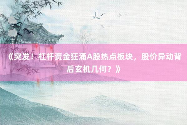 《突发！杠杆资金狂涌A股热点板块，股价异动背后玄机几何？》