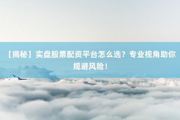 【揭秘】实盘股票配资平台怎么选?专业视角助你规避风险!