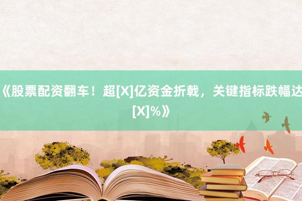 《股票配资翻车！超[X]亿资金折戟，关键指标跌幅达[X]%》