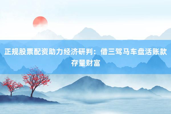 正规股票配资助力经济研判：借三驾马车盘活账款存量财富