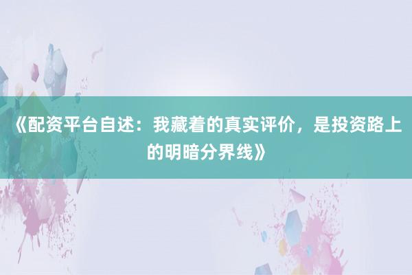 《配资平台自述：我藏着的真实评价，是投资路上的明暗分界线》
