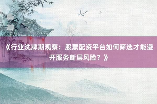 《行业洗牌期观察：股票配资平台如何筛选才能避开服务断层风险？》