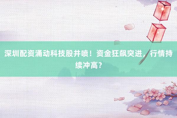 深圳配资涌动科技股井喷！资金狂飙突进，行情持续冲高？