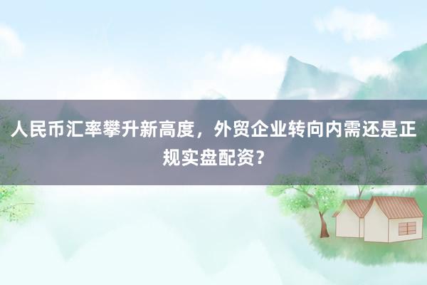人民币汇率攀升新高度，外贸企业转向内需还是正规实盘配资？