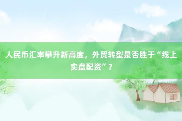 人民币汇率攀升新高度,外贸转型是否胜于“线上实盘配资”?