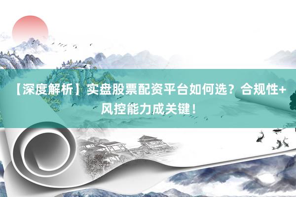 【深度解析】实盘股票配资平台如何选？合规性+风控能力成关键！