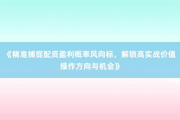 《精准捕捉配资盈利概率风向标，解锁高实战价值操作方向与机会》