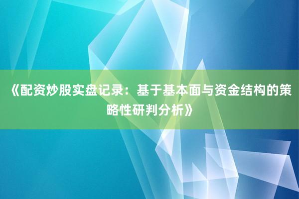 《配资炒股实盘记录：基于基本面与资金结构的策略性研判分析》