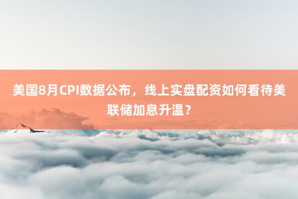 美国8月CPI数据公布，线上实盘配资如何看待美联储加息升温？