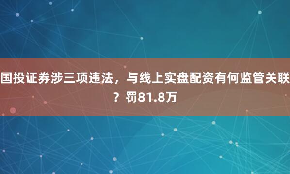国投证券涉三项违法，与线上实盘配资有何监管关联？罚81.8万