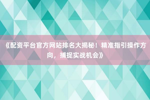 《配资平台官方网站排名大揭秘！精准指引操作方向，捕捉实战机会》