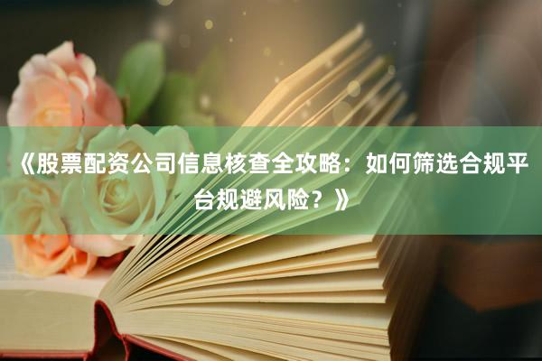 《股票配资公司信息核查全攻略：如何筛选合规平台规避风险？》