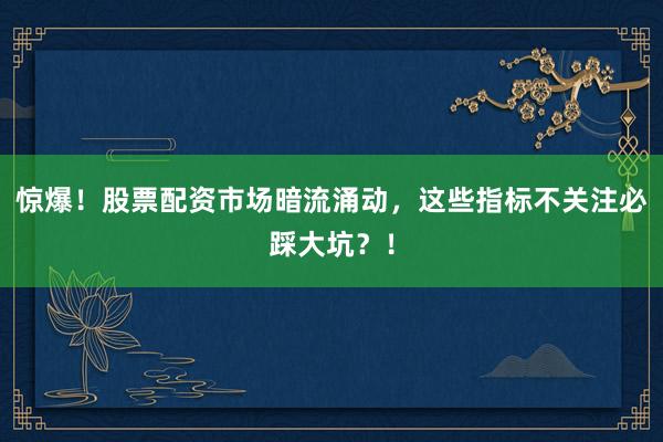 惊爆！股票配资市场暗流涌动，这些指标不关注必踩大坑？！