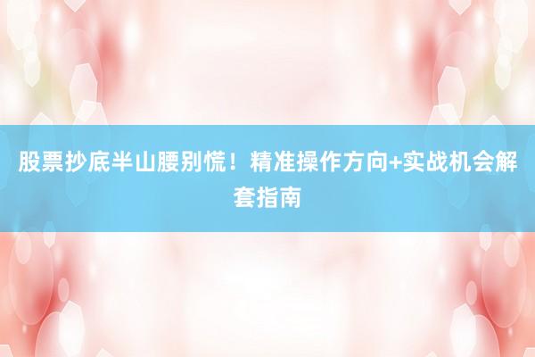 股票抄底半山腰别慌！精准操作方向+实战机会解套指南