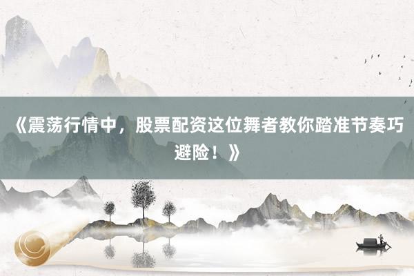 《震荡行情中，股票配资这位舞者教你踏准节奏巧避险！》