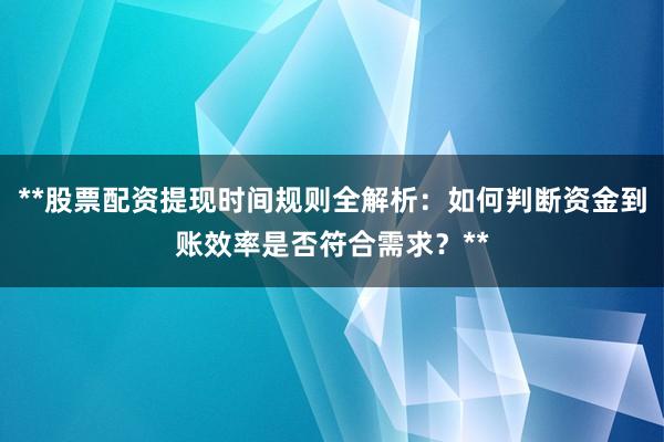 **股票配资提现时间规则全解析:如何判断资金到账效率是否符合需求?**