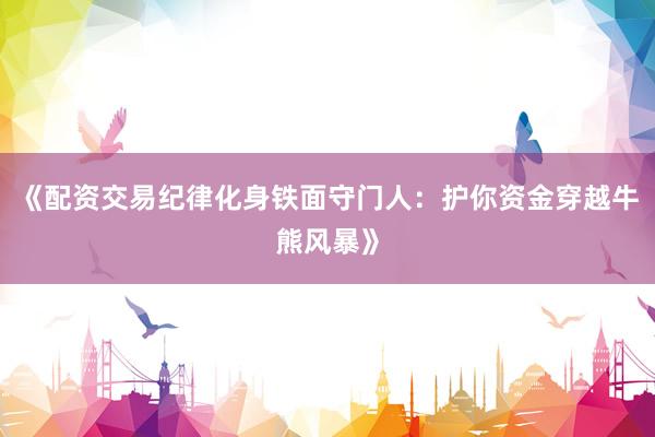 《配资交易纪律化身铁面守门人：护你资金穿越牛熊风暴》