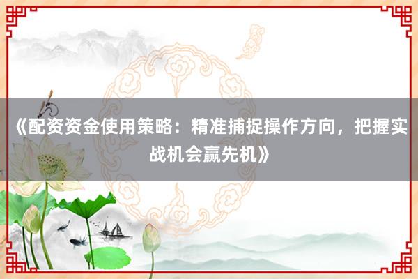 《配资资金使用策略:精准捕捉操作方向,把握实战机会赢先机》
