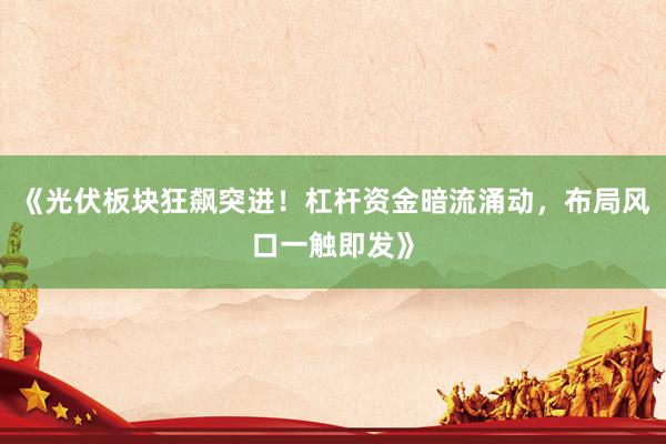 《光伏板块狂飙突进！杠杆资金暗流涌动，布局风口一触即发》