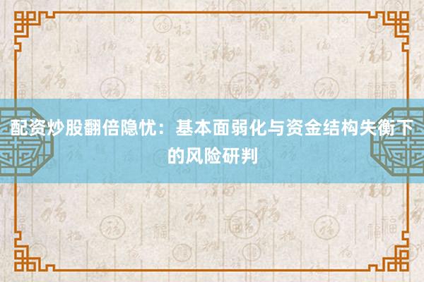 配资炒股翻倍隐忧：基本面弱化与资金结构失衡下的风险研判