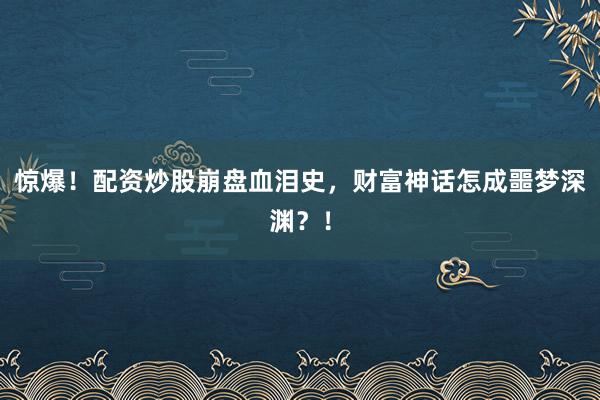惊爆！配资炒股崩盘血泪史，财富神话怎成噩梦深渊？！