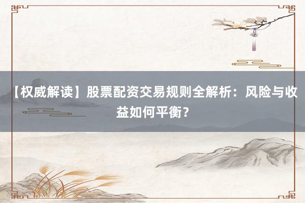 【权威解读】股票配资交易规则全解析：风险与收益如何平衡？