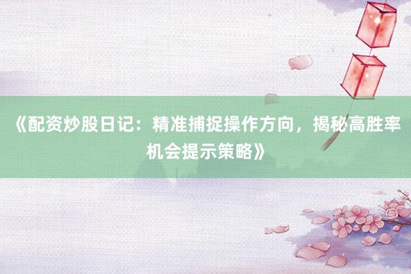 《配资炒股日记:精准捕捉操作方向,揭秘高胜率机会提示策略》