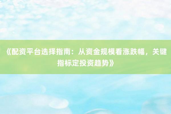 《配资平台选择指南：从资金规模看涨跌幅，关键指标定投资趋势》