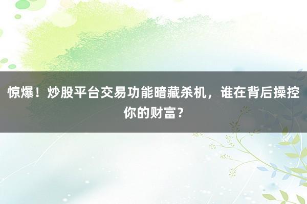 惊爆！炒股平台交易功能暗藏杀机，谁在背后操控你的财富？