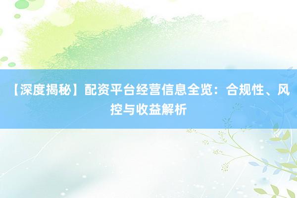 【深度揭秘】配资平台经营信息全览：合规性、风控与收益解析