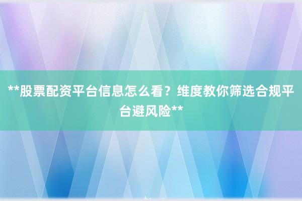 **股票配资平台信息怎么看？维度教你筛选合规平台避风险**