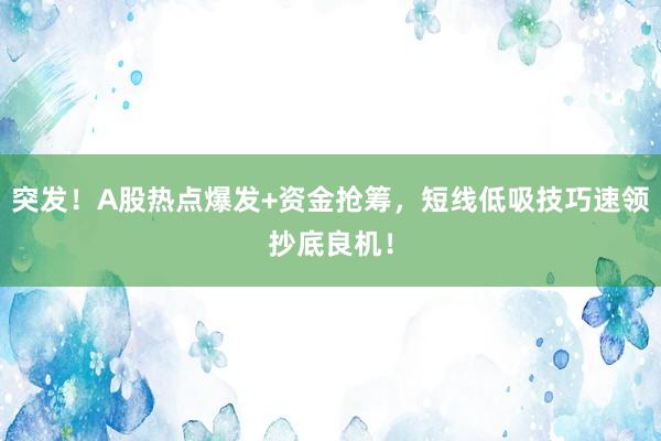 突发！A股热点爆发+资金抢筹，短线低吸技巧速领抄底良机！