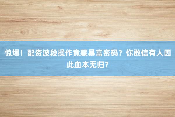 惊爆！配资波段操作竟藏暴富密码？你敢信有人因此血本无归？