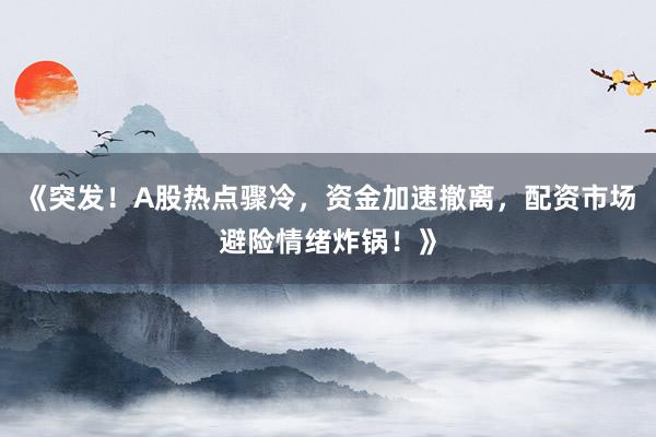 《突发！A股热点骤冷，资金加速撤离，配资市场避险情绪炸锅！》