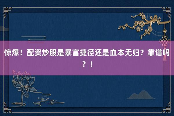 惊爆！配资炒股是暴富捷径还是血本无归？靠谱吗？！