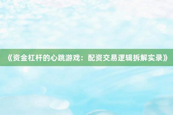 《资金杠杆的心跳游戏：配资交易逻辑拆解实录》