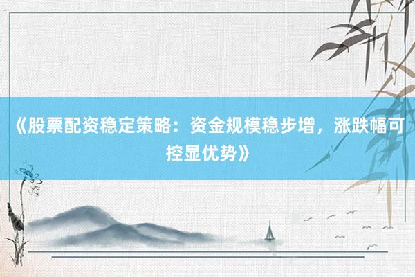 《股票配资稳定策略：资金规模稳步增，涨跌幅可控显优势》