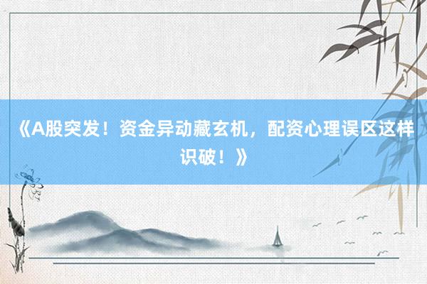 《A股突发！资金异动藏玄机，配资心理误区这样识破！》