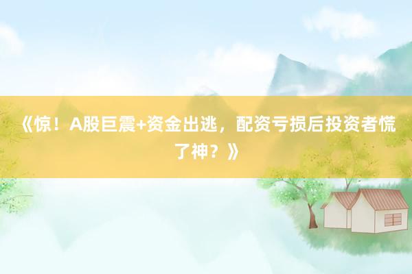 《惊！A股巨震+资金出逃，配资亏损后投资者慌了神？》