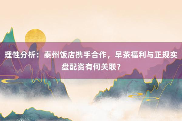 理性分析：泰州饭店携手合作，早茶福利与正规实盘配资有何关联？