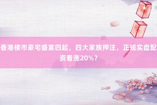 香港楼市豪宅盛宴四起，四大家族押注，正规实盘配资看涨20%？